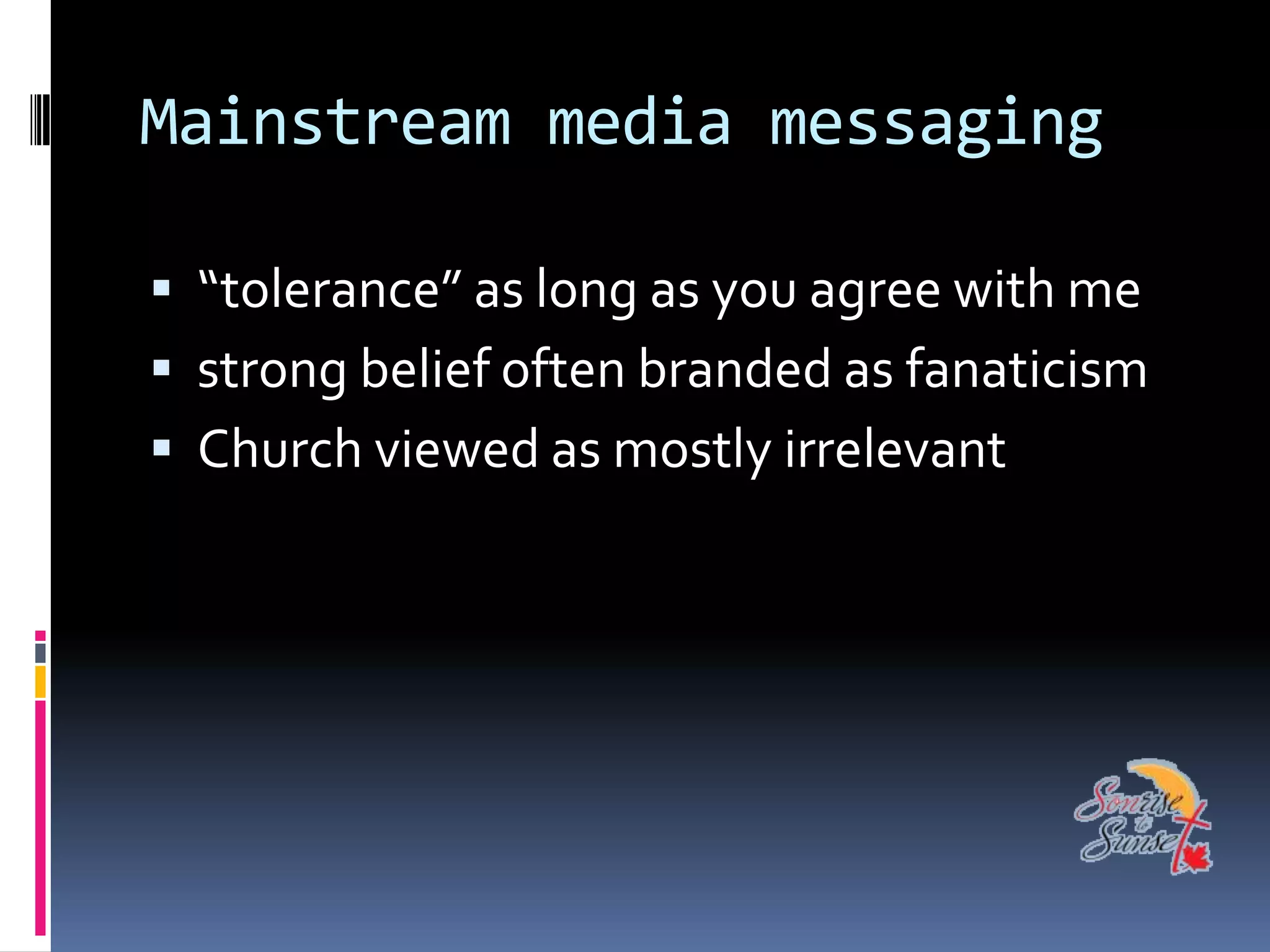 Mainstream media messaging

 “tolerance” as long as you agree with me
 strong belief often branded as fanaticism
 Church viewed as mostly irrelevant
 