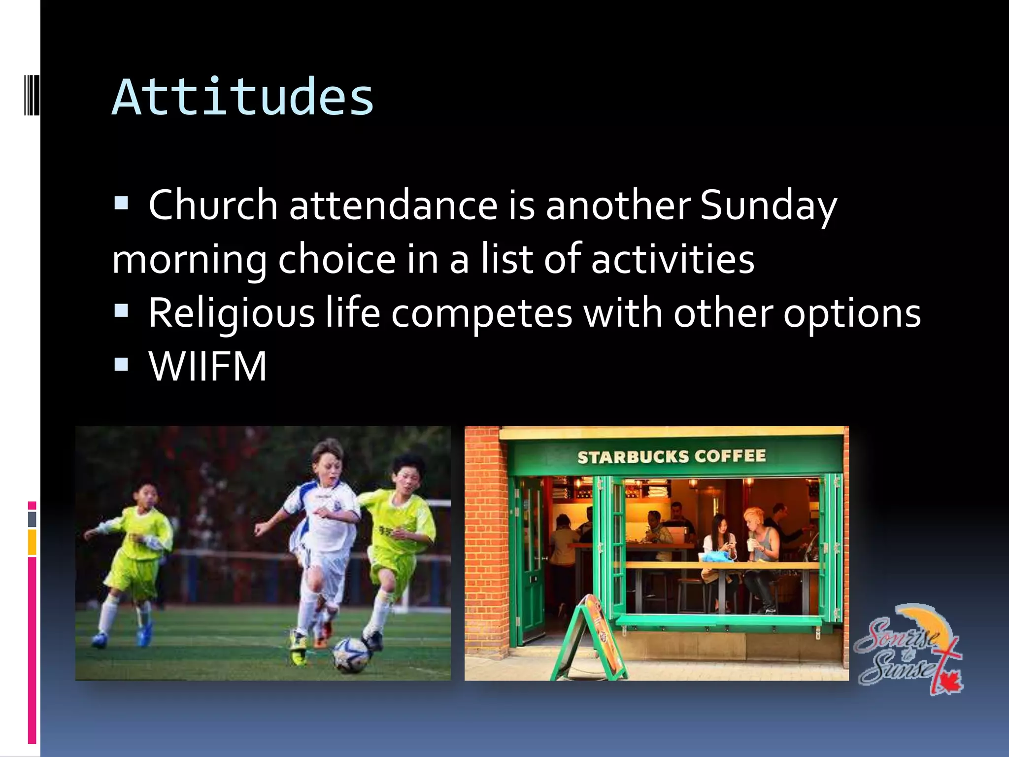 Attitudes
 Church attendance is another Sunday
morning choice in a list of activities
 Religious life competes with other options
 WIIFM
 