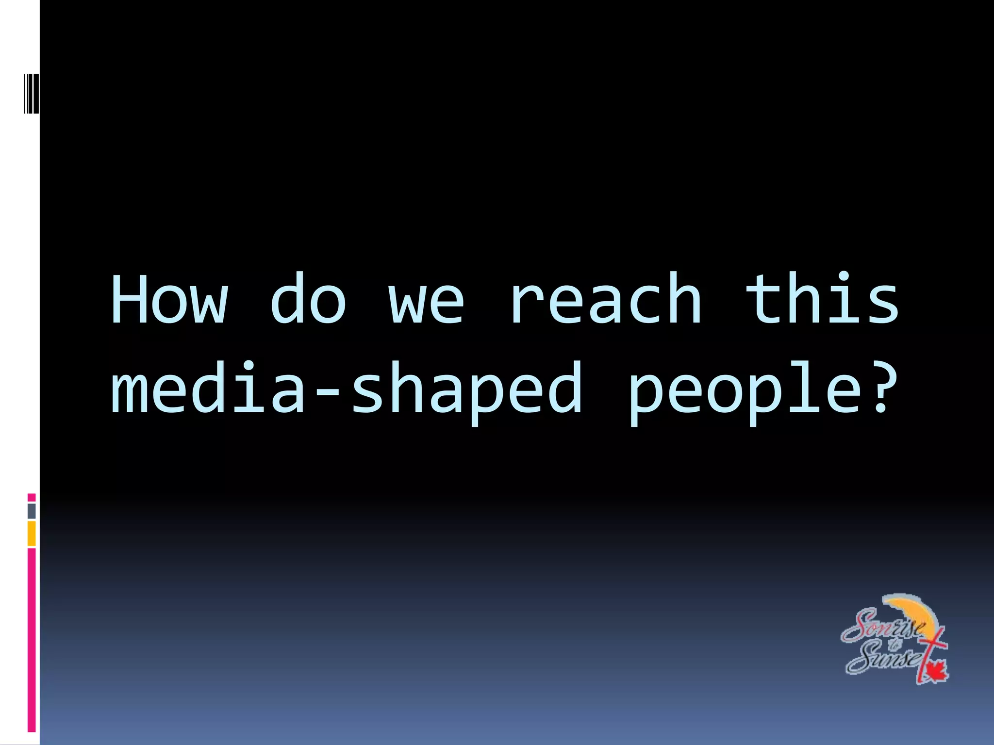 How do we reach this
media-shaped people?
 