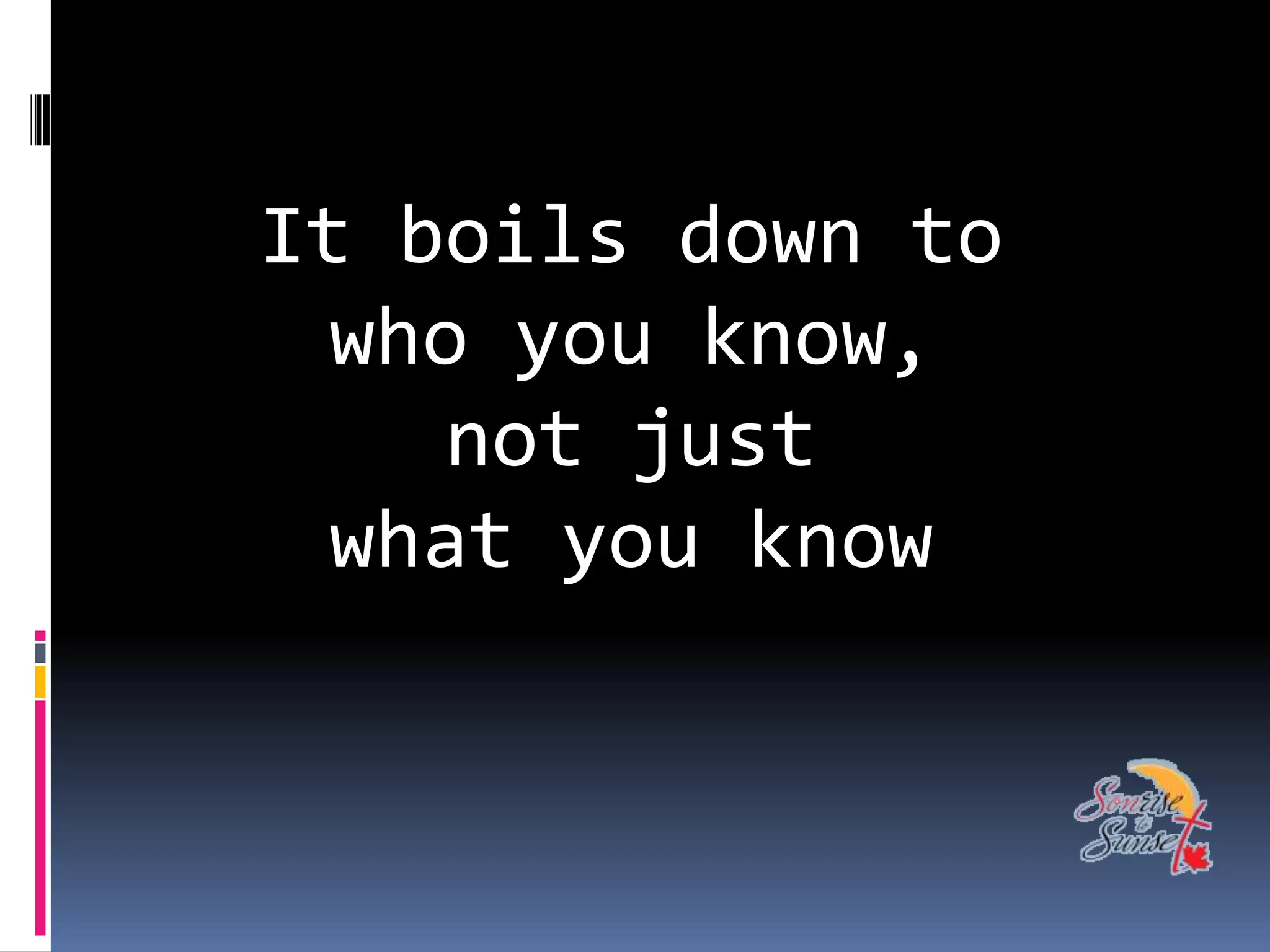 It boils down to
 who you know,
    not just
 what you know
 