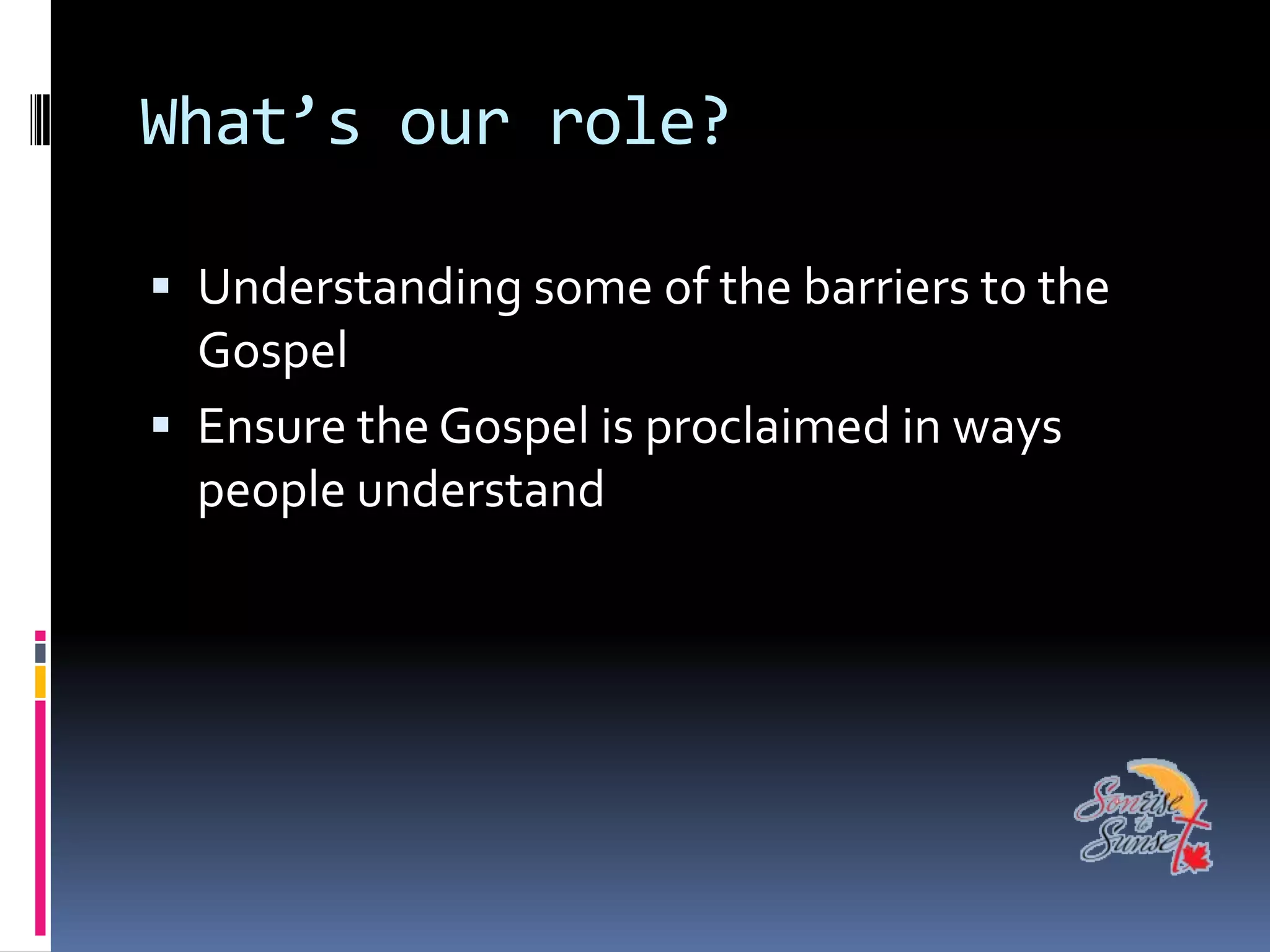What’s our role?

 Understanding some of the barriers to the
  Gospel
 Ensure the Gospel is proclaimed in ways
  people understand
 