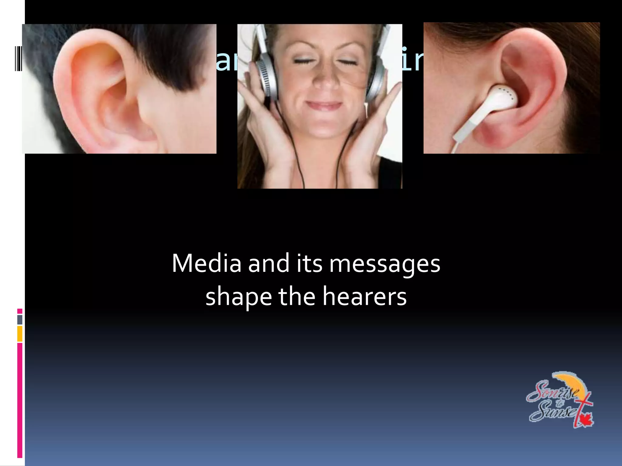 Hearing and listening




     Media and its messages
       shape the hearers
 