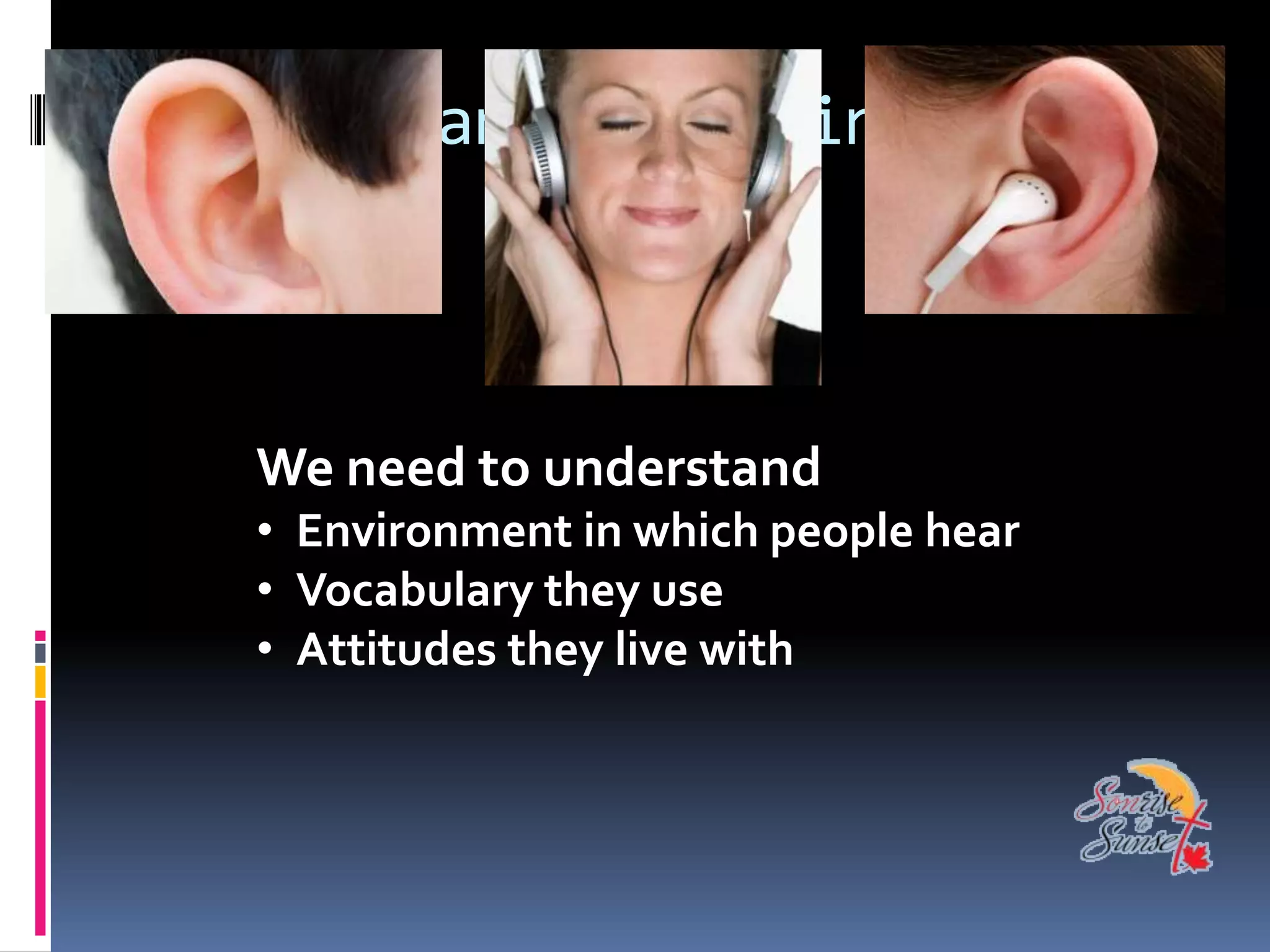 Hearing and listening



   We need to understand
   • Environment in which people hear
   • Vocabulary they use
   • Attitudes they live with
 