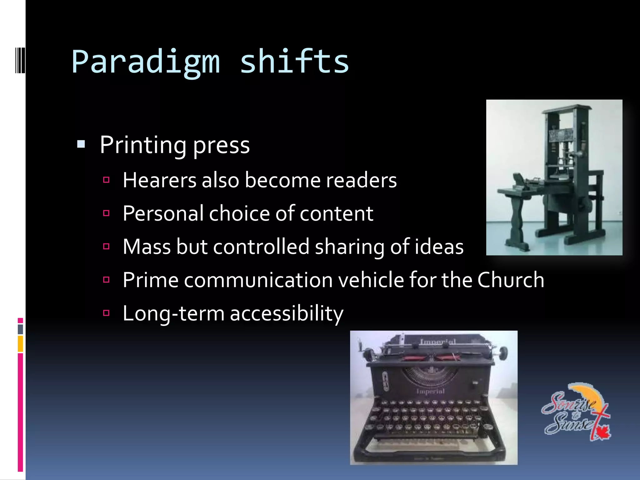 Paradigm shifts

 Printing press
   Hearers also become readers
   Personal choice of content
   Mass but controlled sharing of ideas
   Prime communication vehicle for the Church
   Long-term accessibility
 