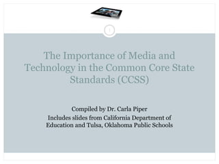 1

The Importance of Media and
Technology in the Common Core State
Standards (CCSS)
Compiled by Dr. Carla Piper
Includes slides from California Department of
Education and Tulsa, Oklahoma Public Schools

 