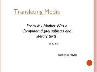 Translating   Media From  My Mother Was a Computer: digital subjects and literary texts   Katherine Hayles   pp 90-116 
