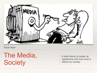 Faruk Nasir 
The Media, 
Society 
A brief history of media, its 
significance and how much it 
affects our society. 
 