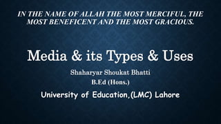IN THE NAME OF ALLAH THE MOST MERCIFUL, THE
MOST BENEFICENT AND THE MOST GRACIOUS.
Media & its Types & Uses
Shaharyar Shoukat Bhatti
B.Ed (Hons.)
University of Education,(LMC) Lahore
 