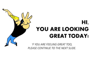 HI, 
YOU ARE LOOKING 
GREAT TODAY! 
IF YOU ARE FEELING GREAT TOO, 
PLEASE CONTINUE TO THE NEXT SLIDE. 
 