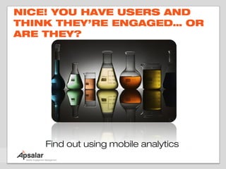 NICE! YOU HAVE USERS AND
THINK THEY’RE ENGAGED… OR
ARE THEY?




    Find out using mobile analytics
 