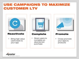 USE CAMPAIGNS TO MAXIMIZE
CUSTOMER LTV




 Reactivate             Complete              Promote

 •   Bring high value   •   Direct users to   •   Cross-promote
     users back to          complete an           your apps &
     your app               abandoned             products
                            purchase
 