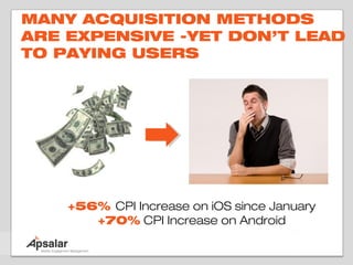 MANY ACQUISITION METHODS
ARE EXPENSIVE -YET DON’T LEAD
TO PAYING USERS




    +56% CPI Increase on iOS since January
       +70% CPI Increase on Android
 