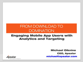 FROM DOWNLOAD TO
       DOMINATION
Engaging Mobile App Users with
   Analytics and Targeting



                   Michael Oiknine
                        CEO, Apsalar
                 michael@apsalar.com
 