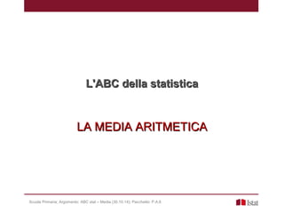 LA MEDIA ARITMETICALA MEDIA ARITMETICA
L'ABC della statisticaL'ABC della statistica
Scuola Primaria; Argomento: ABC stat – Media (30.10.14); Pacchetto: P.A.6
 
