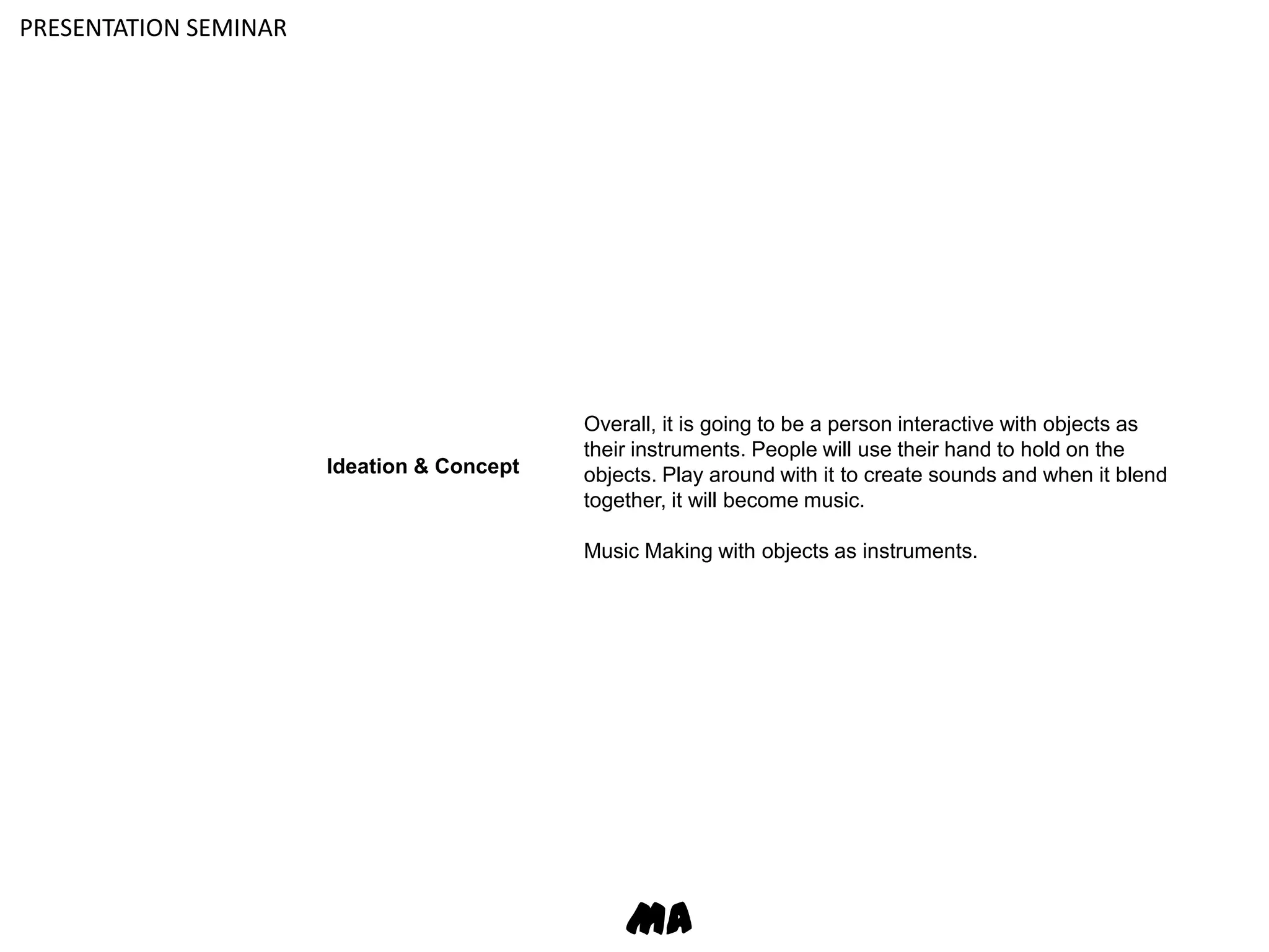 PRESENTATION SEMINAROverall, it is going to be a person interactive with objects as their instruments. People will use their hand to hold on the objects. Play around with it to create sounds and when it blend together, it will become music. Music Making with objects as instruments.Ideation & ConceptMA