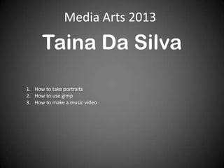 Media Arts 2013
Taina Da Silva
1. How to take portraits
2. How to use gimp
3. How to make a music video
 