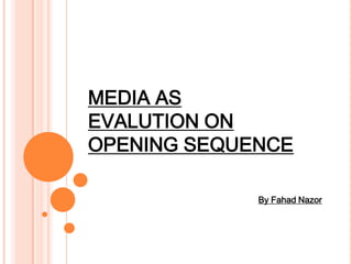 MEDIA AS
EVALUTION ON
OPENING SEQUENCE
By Fahad Nazor

 