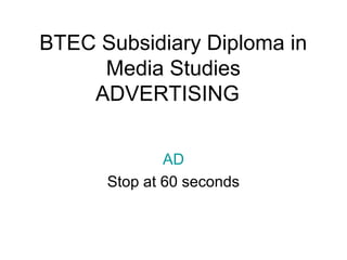 BTEC Subsidiary Diploma in
Media Studies
ADVERTISING
AD
Stop at 60 seconds

 