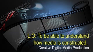 L.O: To be able to understandL.O: To be able to understand
how media is constructed.how media is constructed.
Creative Digital Media Production
 
