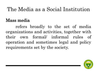 The Media as a Social Institution
Mass media
refers broadly to the set of media
organizations and activities, together wit...