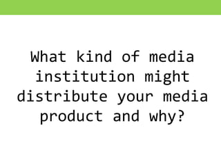 What kind of media
institution might
distribute your media
product and why?
 
