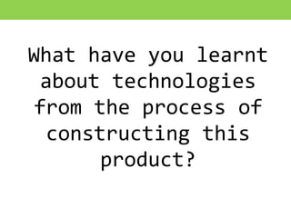 What have you learnt
about technologies
from the process of
constructing this
product?
 