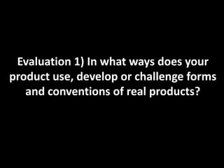 Evaluation 1) In what ways does your
product use, develop or challenge forms
   and conventions of real products?
 