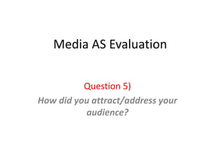 Media AS Evaluation
Question 5)
How did you attract/address your
audience?
 