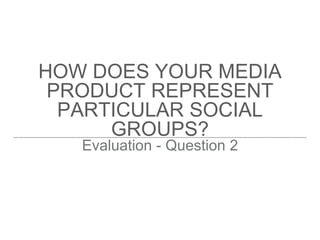 HOW DOES YOUR MEDIA
PRODUCT REPRESENT
PARTICULAR SOCIAL
GROUPS?
Evaluation - Question 2
 