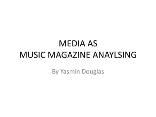 MEDIA AS
MUSIC MAGAZINE ANAYLSING
      By Yasmin Douglas
 