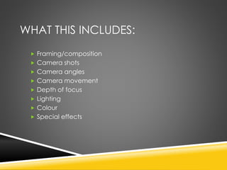WHAT THIS INCLUDES:
 Framing/composition
 Camera shots
 Camera angles
 Camera movement
 Depth of focus
 Lighting
 Colour
 Special effects
 