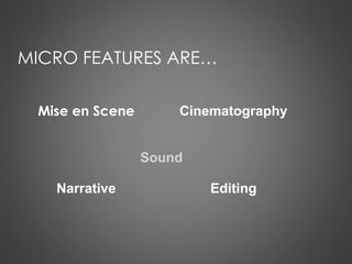 MICRO FEATURES ARE…
Cinematography
Editing
Mise en Scene
Narrative
Sound
 