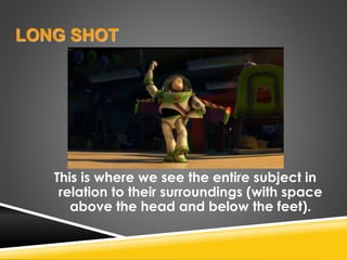 LONG SHOT
This is where we see the entire subject in
relation to their surroundings (with space
above the head and below the feet).
 