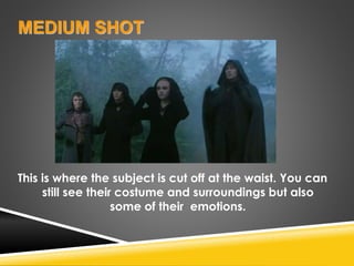 MEDIUM SHOT
This is where the subject is cut off at the waist. You can
still see their costume and surroundings but also
some of their emotions.
 