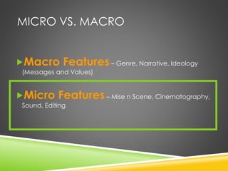 MICRO VS. MACRO
Macro Features– Genre, Narrative, Ideology
(Messages and Values)
Micro Features– Mise n Scene, Cinematography,
Sound, Editing
 