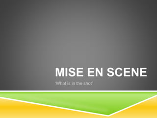 MISE EN SCENE
‘What is in the shot’
 