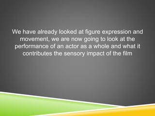 We have already looked at figure expression and
movement, we are now going to look at the
performance of an actor as a whole and what it
contributes the sensory impact of the film
 