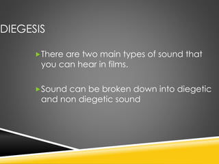 DIEGESIS
There are two main types of sound that
you can hear in films.
Sound can be broken down into diegetic
and non diegetic sound
 