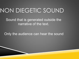 NON DIEGETIC SOUND
Sound that is generated outside the
narrative of the text.
Only the audience can hear the sound
 