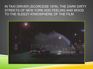 IN TAXI DRIVER (SCORCESE 1976), THE DARK DIRTY
STREETS OF NEW YORK ADD FEELING AND MOOD
TO THE SLEEZY ATMOSPHERE OF THE FILM
 