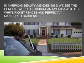 IN AMERICAN BEAUTY (MENDES 1999) WE SEE THE
PERFECT WORLD OF SUBURBAN AMERICA WITH ITS
WHITE PICKET FENCES AND PERFECTLY
MANICURED GARDENS.
 