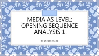 MEDIA AS LEVEL: 
OPENING SEQUENCE 
ANALYSIS 1 
By Christine Lane 
 