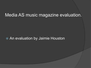 Media AS music magazine evaluation.




   An evaluation by Jaimie Houston
 