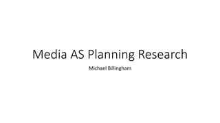 Media AS Planning Research 
Michael Billingham 
 