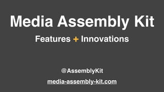 Media Assembly Kit
Features + Innovations
@AssemblyKit
media-assembly-kit.com
 