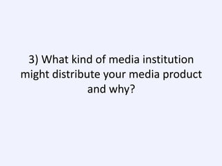 3) What kind of media institution
might distribute your media product
and why?

 