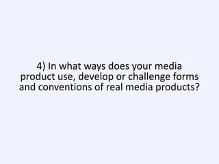 4) In what ways does your media
product use, develop or challenge forms
and conventions of real media products?

 