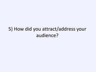5) How did you attract/address your
audience?

 