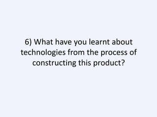 6) What have you learnt about
technologies from the process of
constructing this product?

 
