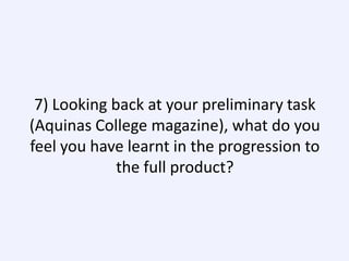 7) Looking back at your preliminary task
(Aquinas College magazine), what do you
feel you have learnt in the progression to
the full product?

 